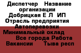 Диспетчер › Название организации ­ Добрицкая Е.Л, ИП › Отрасль предприятия ­ Автоперевозки › Минимальный оклад ­ 20 000 - Все города Работа » Вакансии   . Тыва респ.